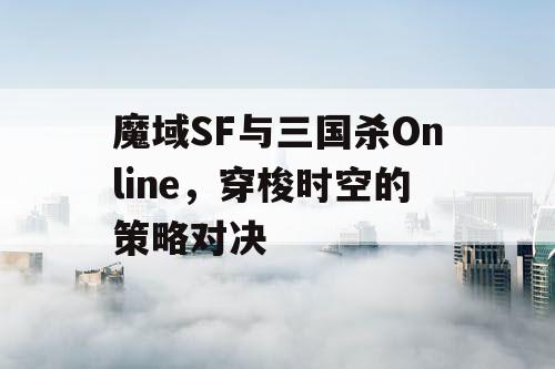 魔域SF与三国杀Online，穿梭时空的策略对决