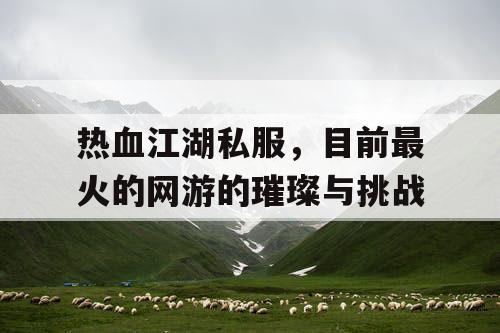 热血江湖私服，目前最火的网游的璀璨与挑战