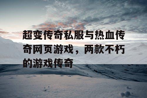 超变传奇私服与热血传奇网页游戏，两款不朽的游戏传奇