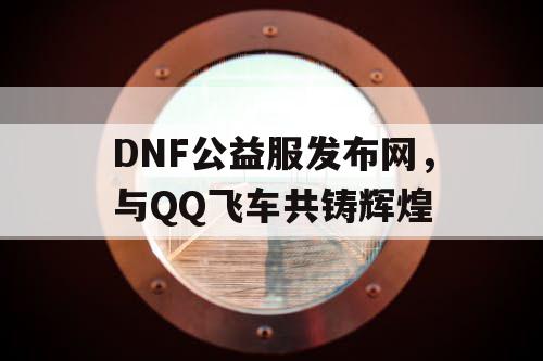 DNF公益服发布网，与QQ飞车共铸辉煌