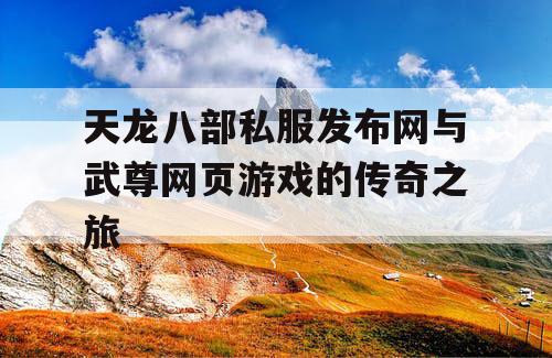 天龙八部私服发布网与武尊网页游戏的传奇之旅 天龙八部私服发布网与武尊网页游戏的传奇之旅