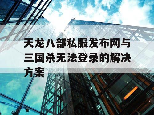 天龙八部私服发布网与三国杀无法登录的解决方案