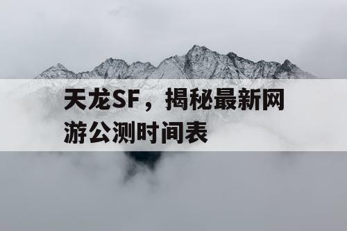 天龙SF，揭秘最新网游公测时间表
