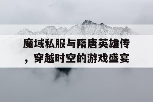 魔域私服与隋唐英雄传，穿越时空的游戏盛宴