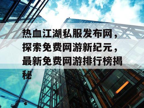 热血江湖私服发布网，探索免费网游新纪元，最新免费网游排行榜揭秘