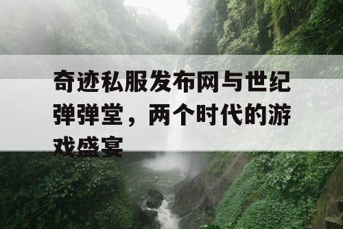 奇迹私服发布网与世纪弹弹堂，两个时代的游戏盛宴