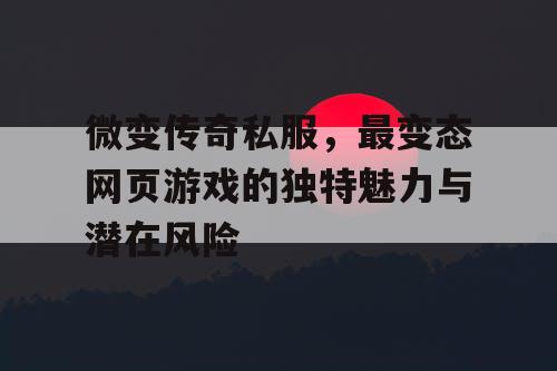 微变传奇私服，最变态网页游戏的独特魅力与潜在风险