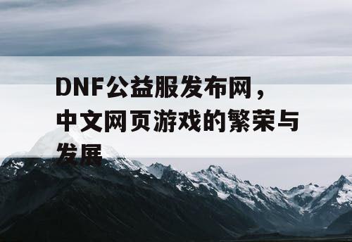 DNF公益服发布网，中文网页游戏的繁荣与发展