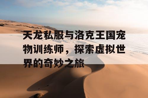 天龙私服与洛克王国宠物训练师，探索虚拟世界的奇妙之旅