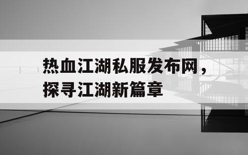 热血江湖私服发布网，探寻江湖新篇章