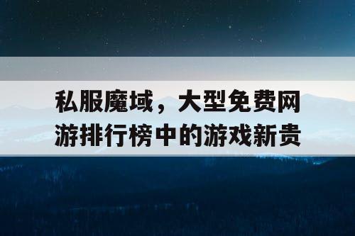 私服魔域，大型免费网游排行榜中的游戏新贵
