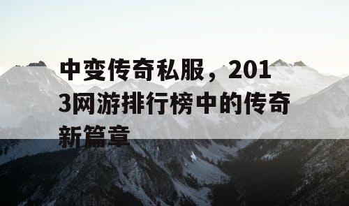 中变传奇私服,2013网游排行榜中的传奇新篇章 中变传奇私服,2013网游排行榜中的传奇新篇章