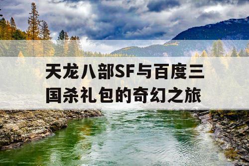 天龙八部SF与百度三国杀礼包的奇幻之旅 天龙八部SF与百度三国杀礼包的奇幻之旅