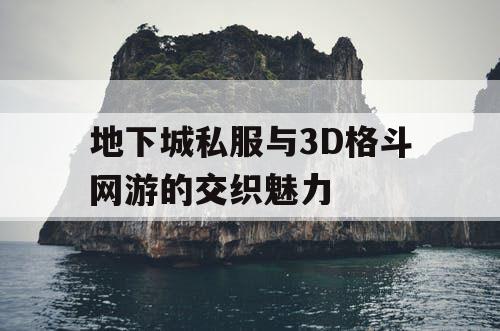 地下城私服与3D格斗网游的交织魅力 地下城私服与3D格斗网游的交织魅力