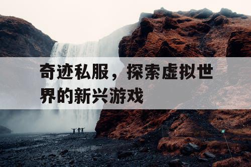 奇迹私服，探索虚拟世界的新兴游戏
