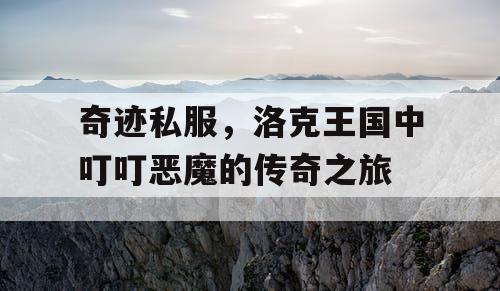 奇迹私服,洛克王国中叮叮恶魔的传奇之旅 奇迹私服,洛克王国中叮叮恶魔的传奇之旅
