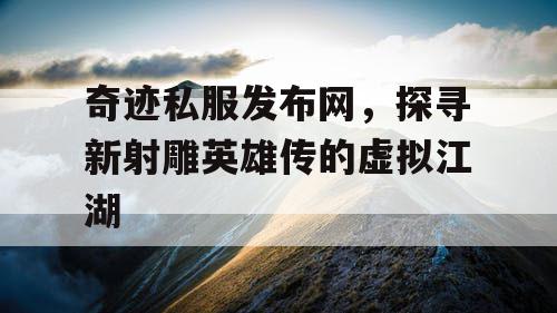 奇迹私服发布网，探寻新射雕英雄传的虚拟江湖