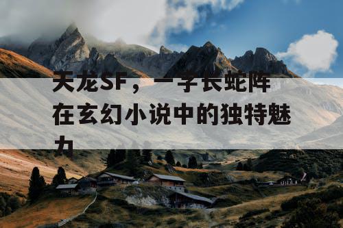 天龙SF,一字长蛇阵在玄幻小说中的独特魅力 天龙SF,一字长蛇阵在玄幻小说中的独特魅力