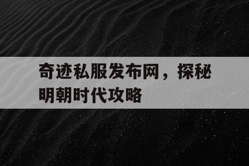 奇迹私服发布网，探秘明朝时代攻略