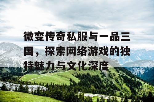 微变传奇私服与一品三国，探索网络游戏的独特魅力与文化深度