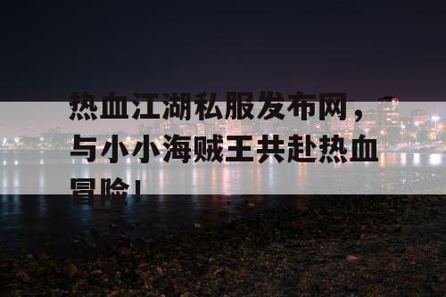 热血江湖私服发布网，与小小海贼王共赴热血冒险！