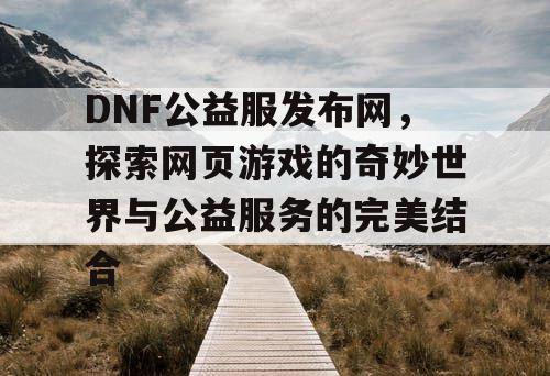 DNF公益服发布网，探索网页游戏的奇妙世界与公益服务的完美结合
