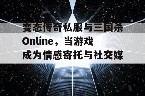 变态传奇私服与三国杀Online，当游戏成为情感寄托与社交媒介