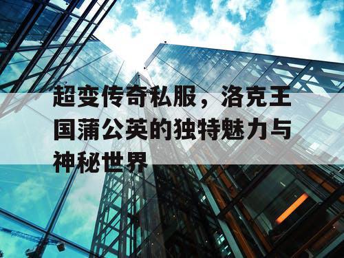 超变传奇私服，洛克王国蒲公英的独特魅力与神秘世界