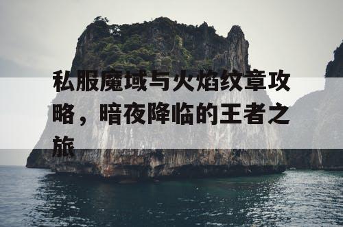 私服魔域与火焰纹章攻略，暗夜降临的王者之旅