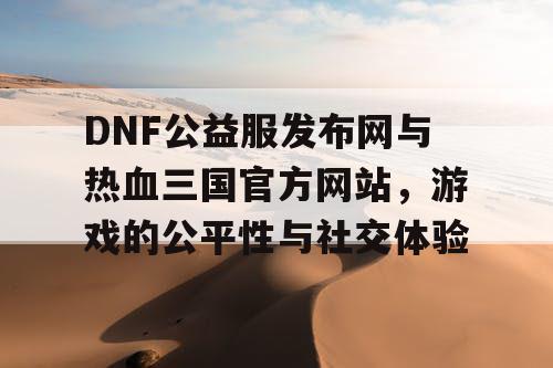 DNF公益服发布网与热血三国官方网站，游戏的公平性与社交体验