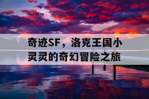 奇迹SF，洛克王国小灵灵的奇幻冒险之旅