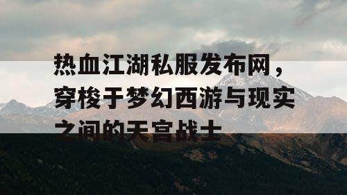 热血江湖私服发布网，穿梭于梦幻西游与现实之间的天宫战士