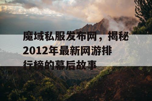 魔域私服发布网，揭秘2012年最新网游排行榜的幕后故事