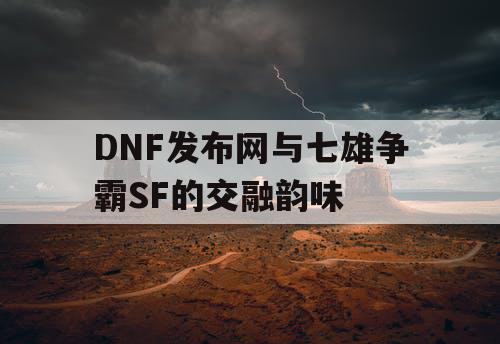 DNF发布网与七雄争霸SF的交融韵味