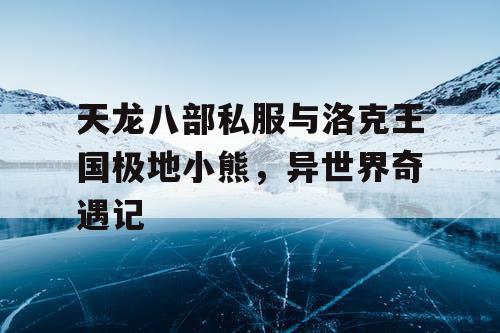天龙八部私服与洛克王国极地小熊，异世界奇遇记