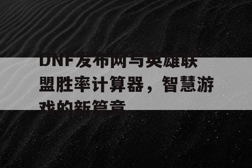 DNF发布网与英雄联盟胜率计算器，智慧游戏的新篇章