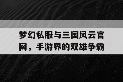 梦幻私服与三国风云官网，手游界的双雄争霸