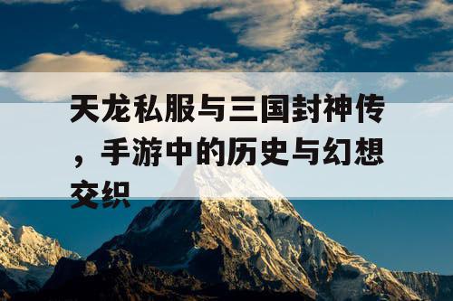 天龙私服与三国封神传，手游中的历史与幻想交织