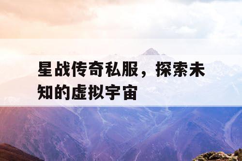星战传奇私服，探索未知的虚拟宇宙