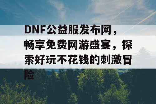 DNF公益服发布网，畅享免费网游盛宴，探索好玩不花钱的刺激冒险