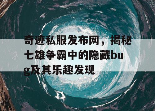 奇迹私服发布网，揭秘七雄争霸中的隐藏bug及其乐趣发现