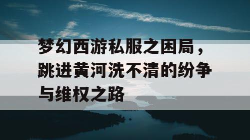 梦幻西游私服之困局，跳进黄河洗不清的纷争与维权之路