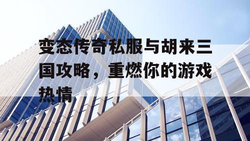 变态传奇私服与胡来三国攻略，重燃你的游戏热情