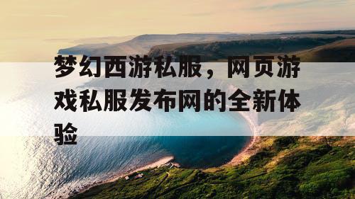 梦幻西游私服，网页游戏私服发布网的全新体验