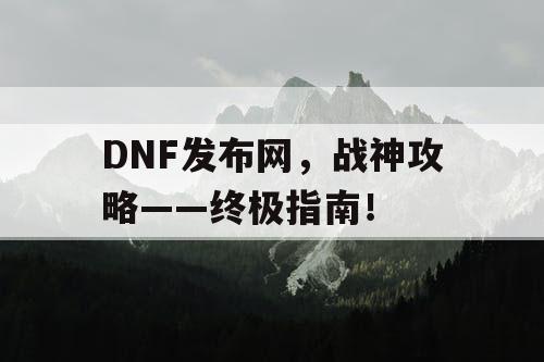 DNF发布网，战神攻略——终极指南！