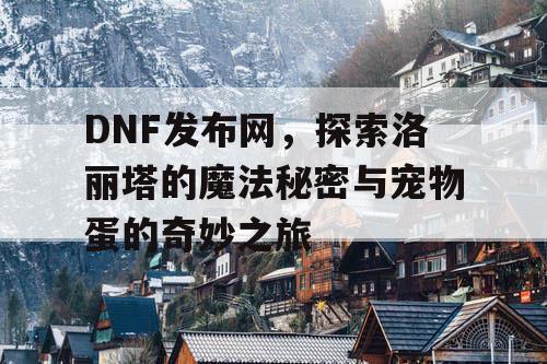 DNF发布网，探索洛丽塔的魔法秘密与宠物蛋的奇妙之旅