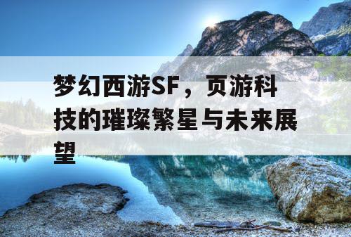 梦幻西游SF，页游科技的璀璨繁星与未来展望