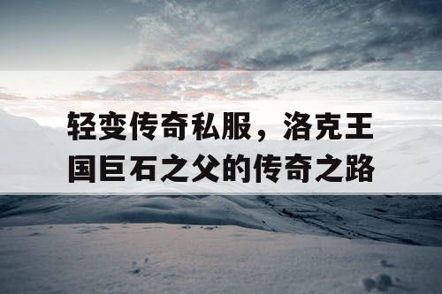 轻变传奇私服，洛克王国巨石之父的传奇之路