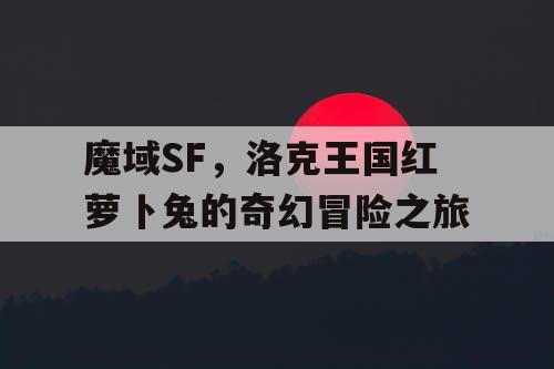 魔域SF，洛克王国红萝卜兔的奇幻冒险之旅