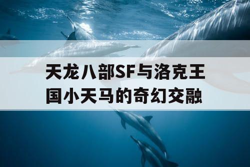 天龙八部SF与洛克王国小天马的奇幻交融